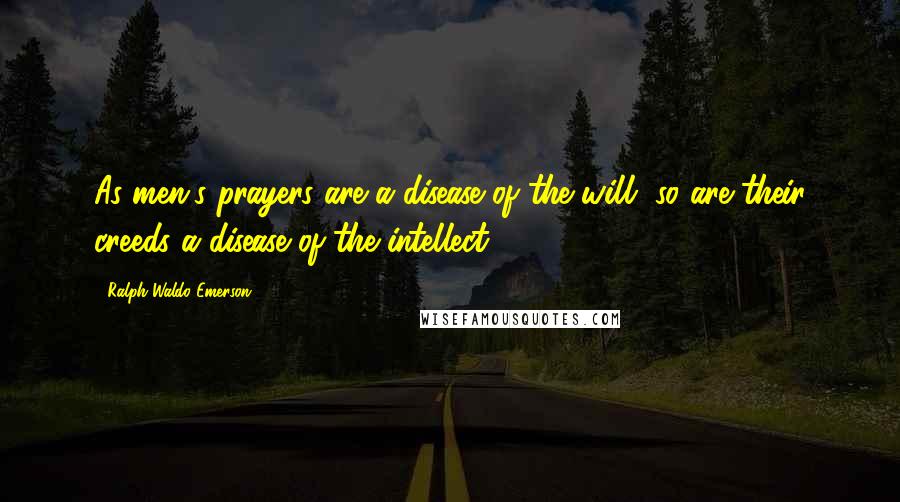 Ralph Waldo Emerson Quotes: As men's prayers are a disease of the will, so are their creeds a disease of the intellect.