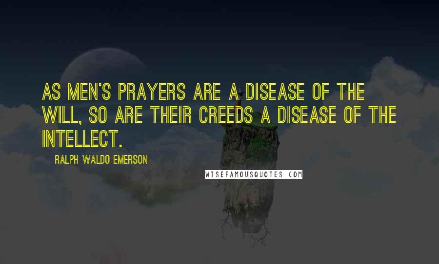 Ralph Waldo Emerson Quotes: As men's prayers are a disease of the will, so are their creeds a disease of the intellect.