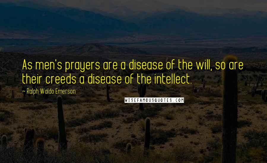 Ralph Waldo Emerson Quotes: As men's prayers are a disease of the will, so are their creeds a disease of the intellect.