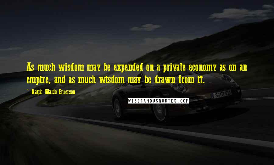 Ralph Waldo Emerson Quotes: As much wisdom may be expended on a private economy as on an empire, and as much wisdom may be drawn from it.