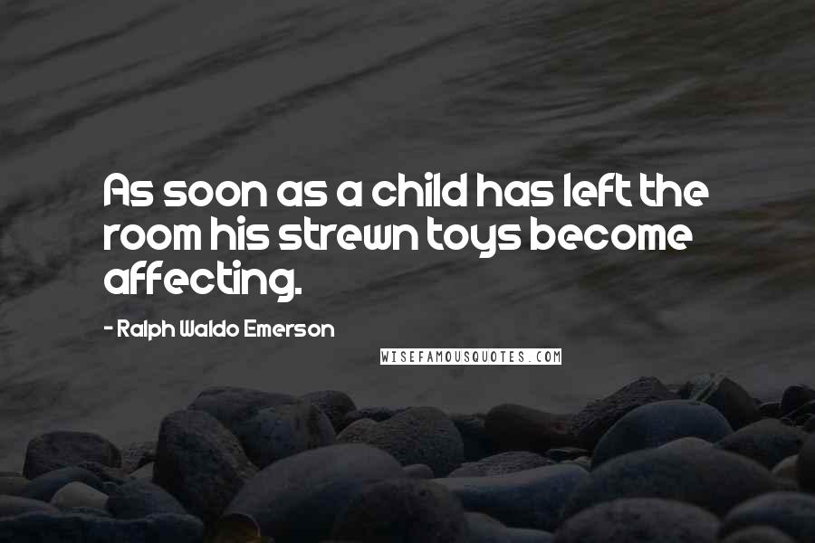 Ralph Waldo Emerson Quotes: As soon as a child has left the room his strewn toys become affecting.