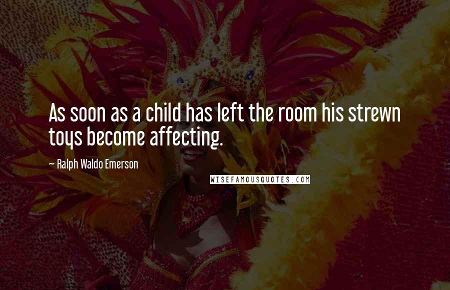 Ralph Waldo Emerson Quotes: As soon as a child has left the room his strewn toys become affecting.