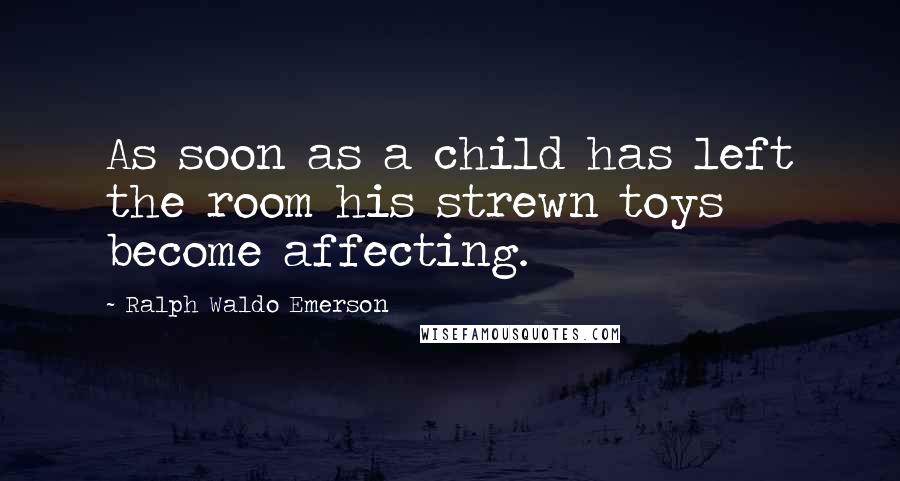 Ralph Waldo Emerson Quotes: As soon as a child has left the room his strewn toys become affecting.