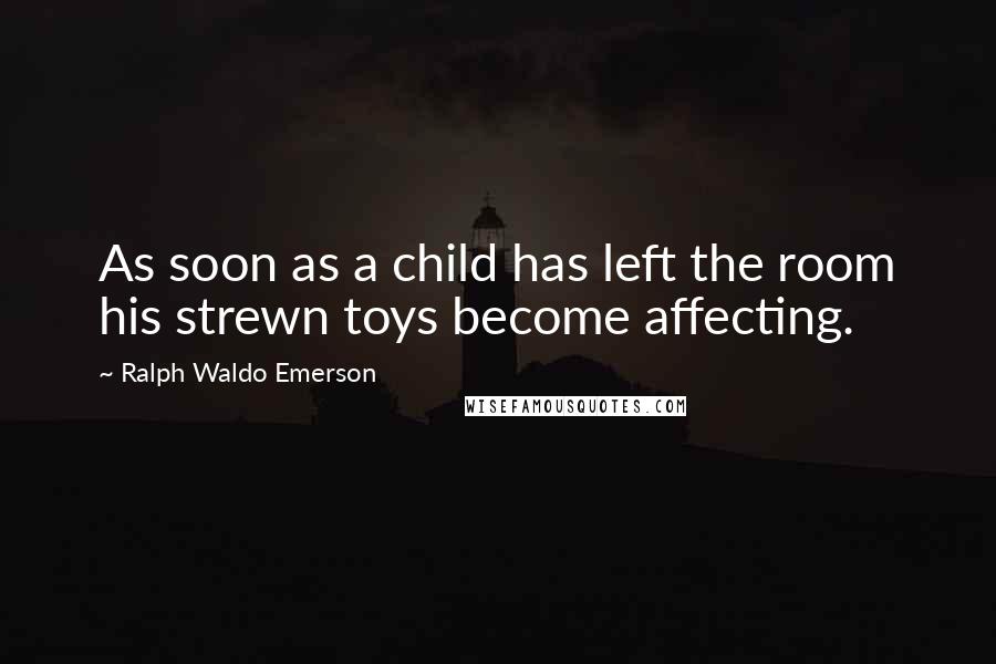 Ralph Waldo Emerson Quotes: As soon as a child has left the room his strewn toys become affecting.