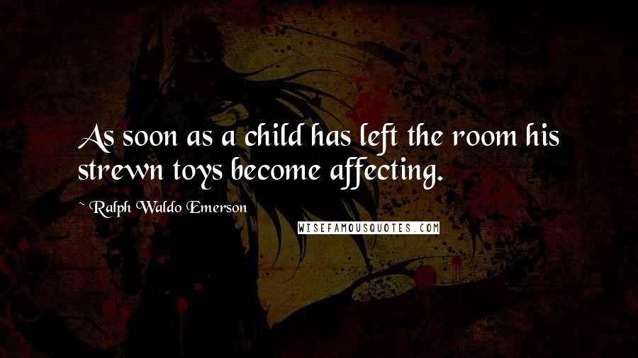 Ralph Waldo Emerson Quotes: As soon as a child has left the room his strewn toys become affecting.