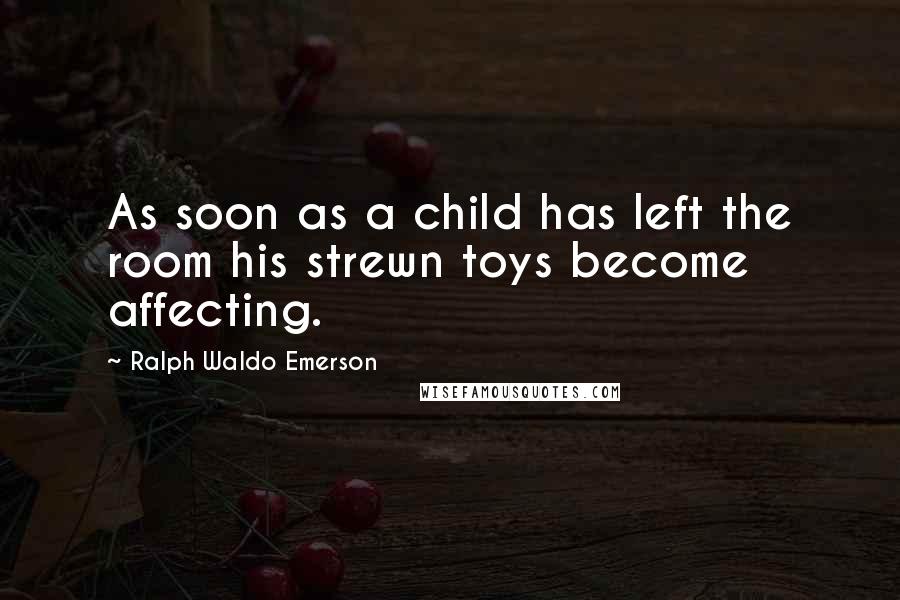 Ralph Waldo Emerson Quotes: As soon as a child has left the room his strewn toys become affecting.