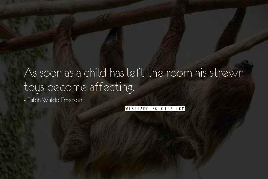 Ralph Waldo Emerson Quotes: As soon as a child has left the room his strewn toys become affecting.