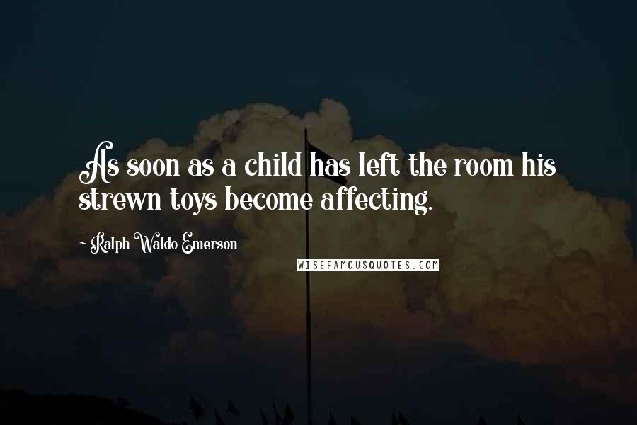 Ralph Waldo Emerson Quotes: As soon as a child has left the room his strewn toys become affecting.