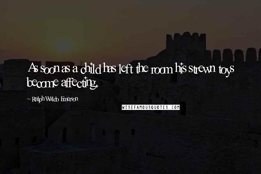 Ralph Waldo Emerson Quotes: As soon as a child has left the room his strewn toys become affecting.