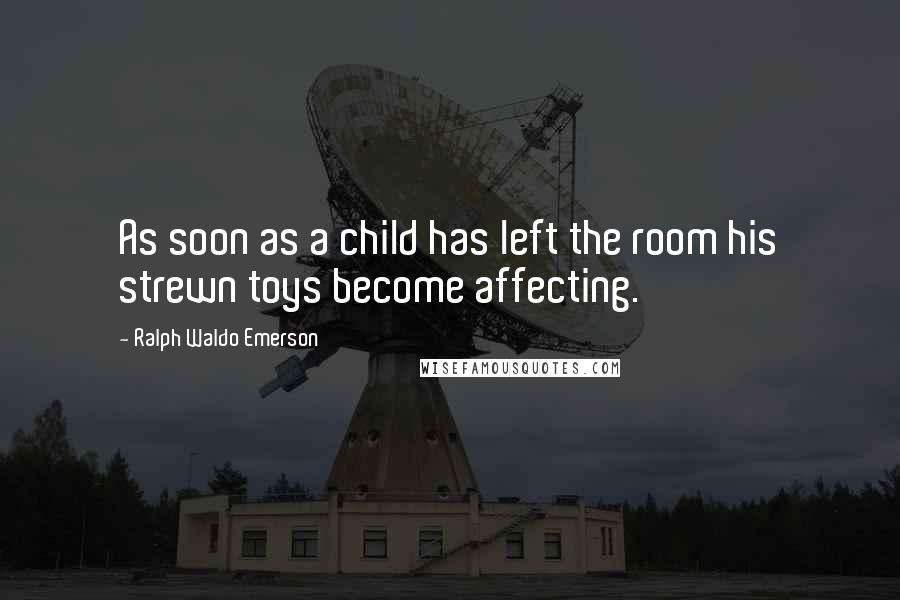 Ralph Waldo Emerson Quotes: As soon as a child has left the room his strewn toys become affecting.
