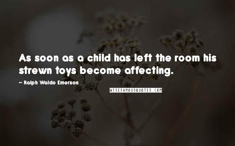 Ralph Waldo Emerson Quotes: As soon as a child has left the room his strewn toys become affecting.