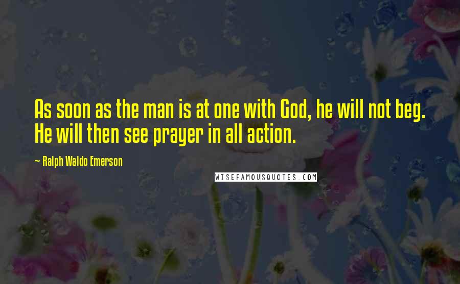 Ralph Waldo Emerson Quotes: As soon as the man is at one with God, he will not beg. He will then see prayer in all action.