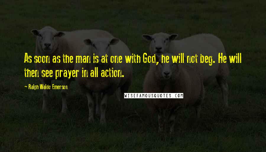 Ralph Waldo Emerson Quotes: As soon as the man is at one with God, he will not beg. He will then see prayer in all action.