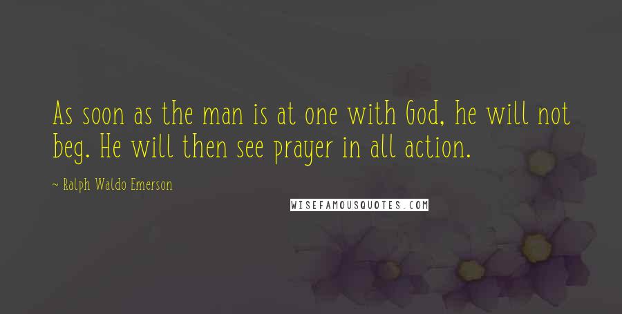 Ralph Waldo Emerson Quotes: As soon as the man is at one with God, he will not beg. He will then see prayer in all action.