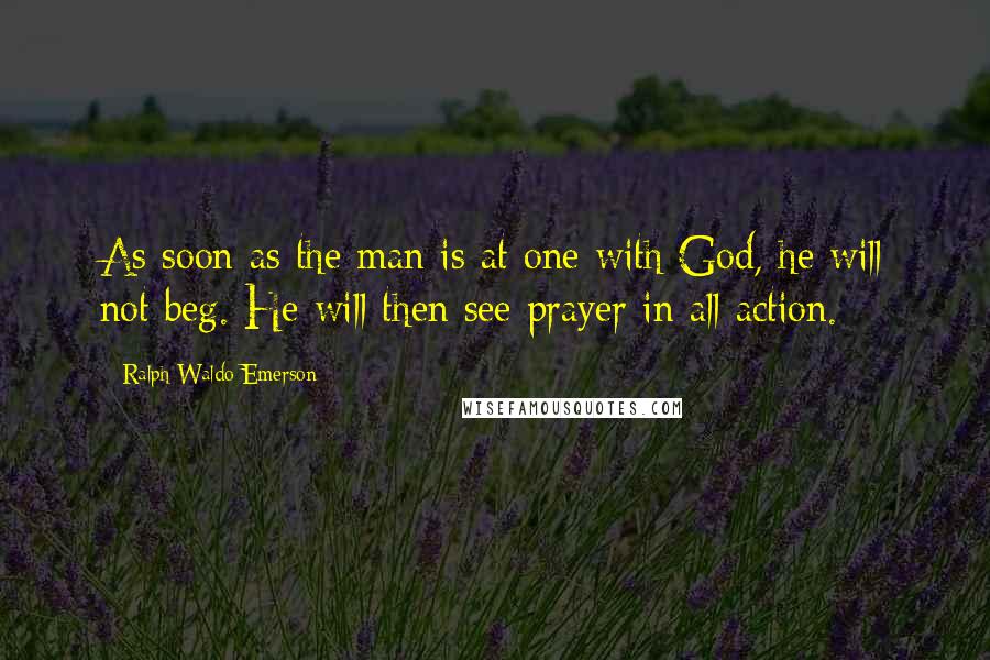 Ralph Waldo Emerson Quotes: As soon as the man is at one with God, he will not beg. He will then see prayer in all action.