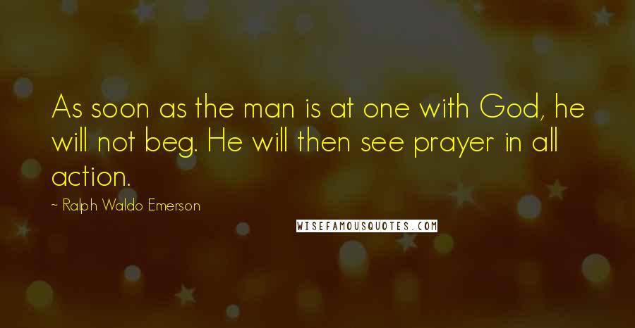 Ralph Waldo Emerson Quotes: As soon as the man is at one with God, he will not beg. He will then see prayer in all action.