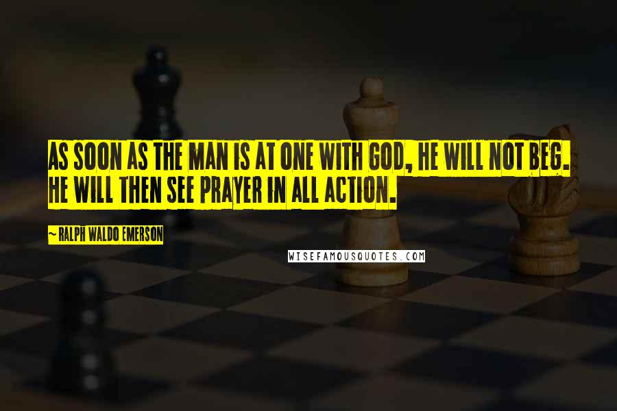 Ralph Waldo Emerson Quotes: As soon as the man is at one with God, he will not beg. He will then see prayer in all action.