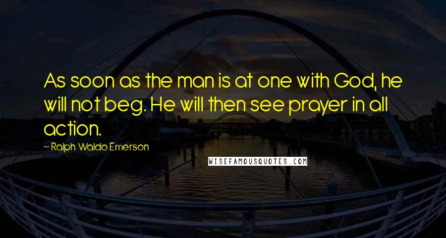 Ralph Waldo Emerson Quotes: As soon as the man is at one with God, he will not beg. He will then see prayer in all action.