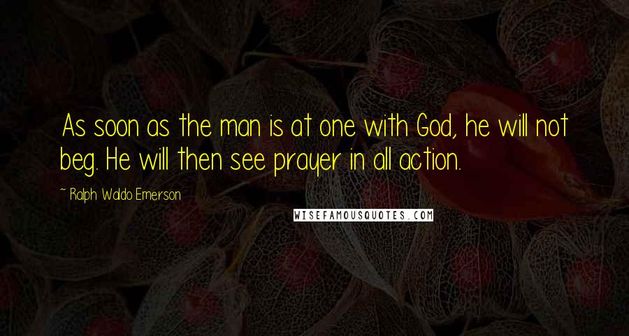 Ralph Waldo Emerson Quotes: As soon as the man is at one with God, he will not beg. He will then see prayer in all action.