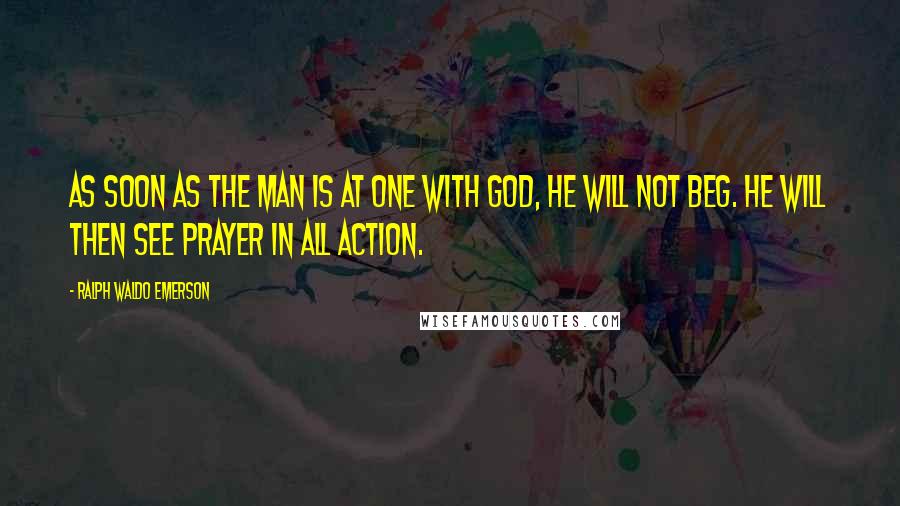 Ralph Waldo Emerson Quotes: As soon as the man is at one with God, he will not beg. He will then see prayer in all action.