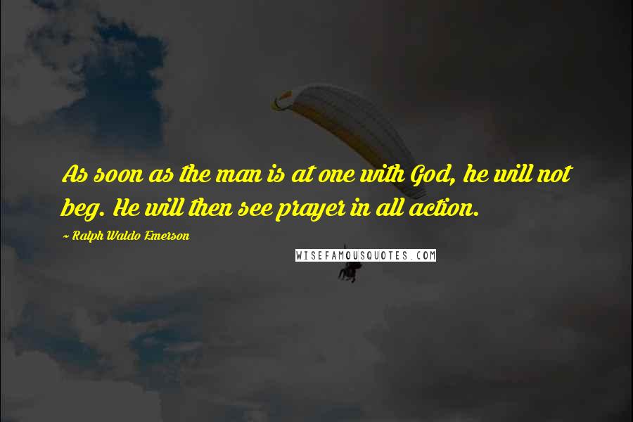Ralph Waldo Emerson Quotes: As soon as the man is at one with God, he will not beg. He will then see prayer in all action.