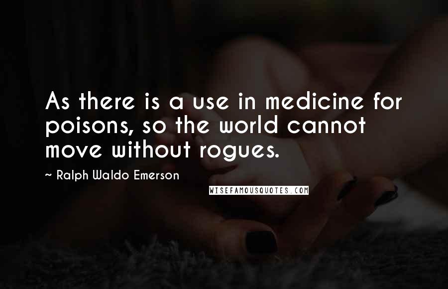 Ralph Waldo Emerson Quotes: As there is a use in medicine for poisons, so the world cannot move without rogues.