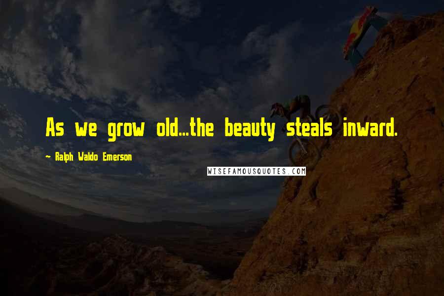 Ralph Waldo Emerson Quotes: As we grow old...the beauty steals inward.