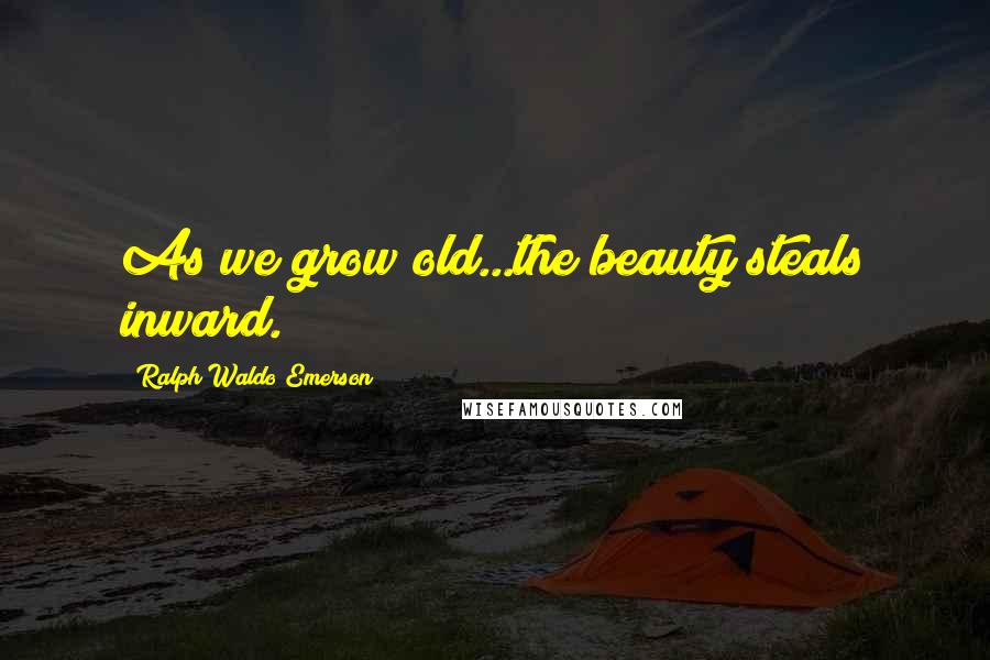 Ralph Waldo Emerson Quotes: As we grow old...the beauty steals inward.