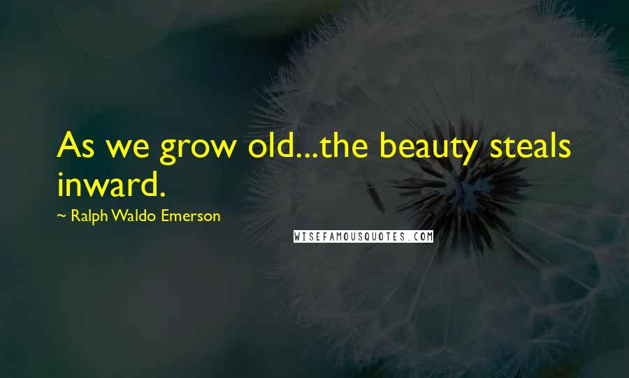 Ralph Waldo Emerson Quotes: As we grow old...the beauty steals inward.