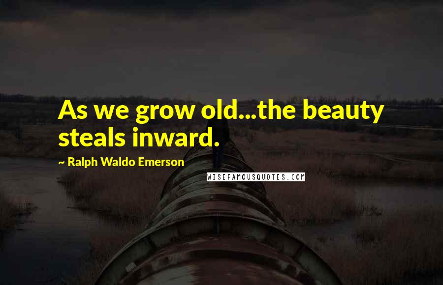 Ralph Waldo Emerson Quotes: As we grow old...the beauty steals inward.