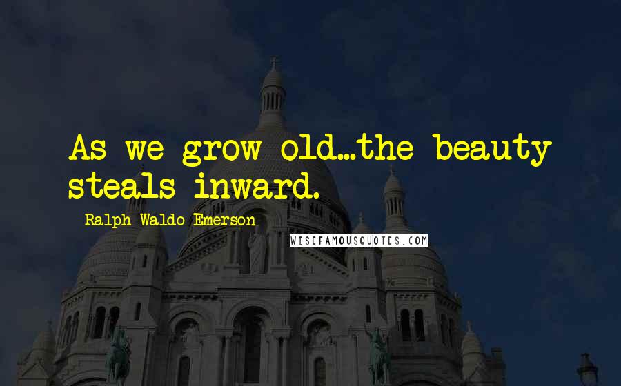 Ralph Waldo Emerson Quotes: As we grow old...the beauty steals inward.