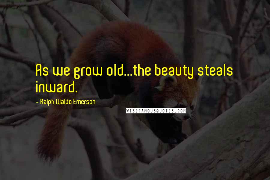 Ralph Waldo Emerson Quotes: As we grow old...the beauty steals inward.