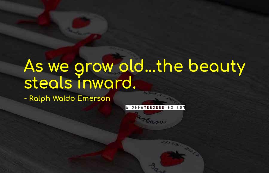 Ralph Waldo Emerson Quotes: As we grow old...the beauty steals inward.