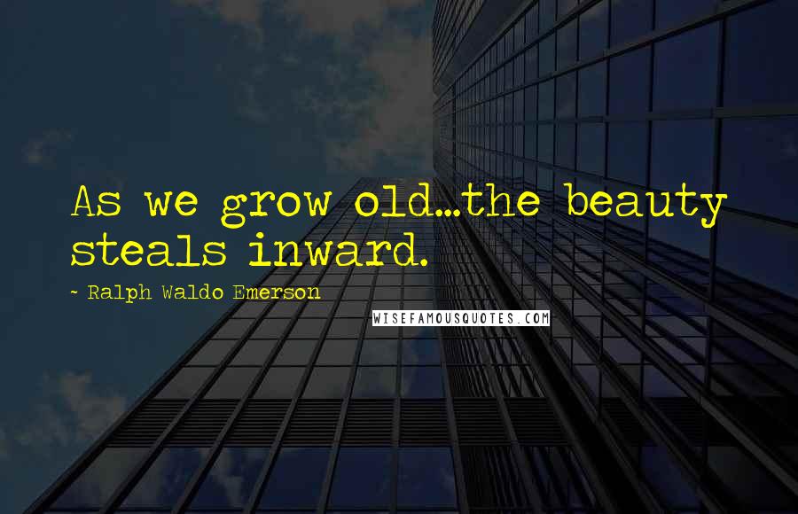 Ralph Waldo Emerson Quotes: As we grow old...the beauty steals inward.