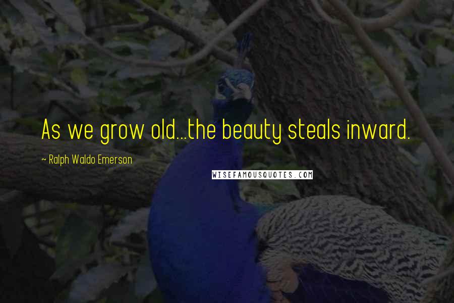 Ralph Waldo Emerson Quotes: As we grow old...the beauty steals inward.