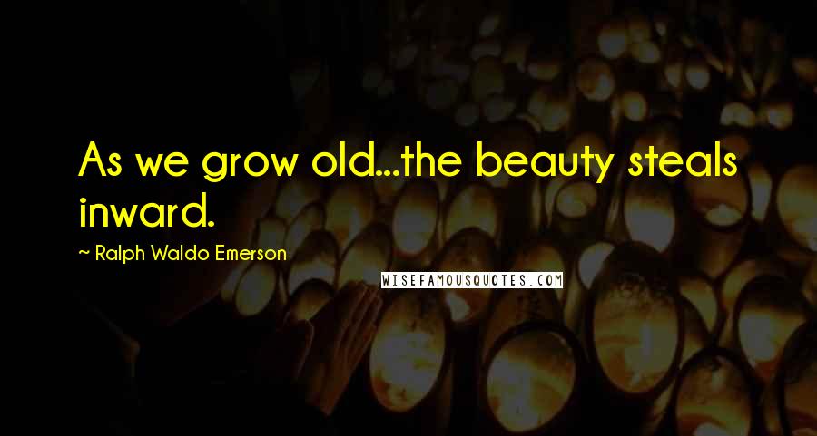 Ralph Waldo Emerson Quotes: As we grow old...the beauty steals inward.