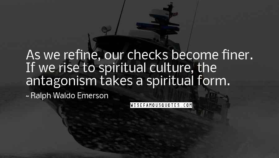 Ralph Waldo Emerson Quotes: As we refine, our checks become finer. If we rise to spiritual culture, the antagonism takes a spiritual form.