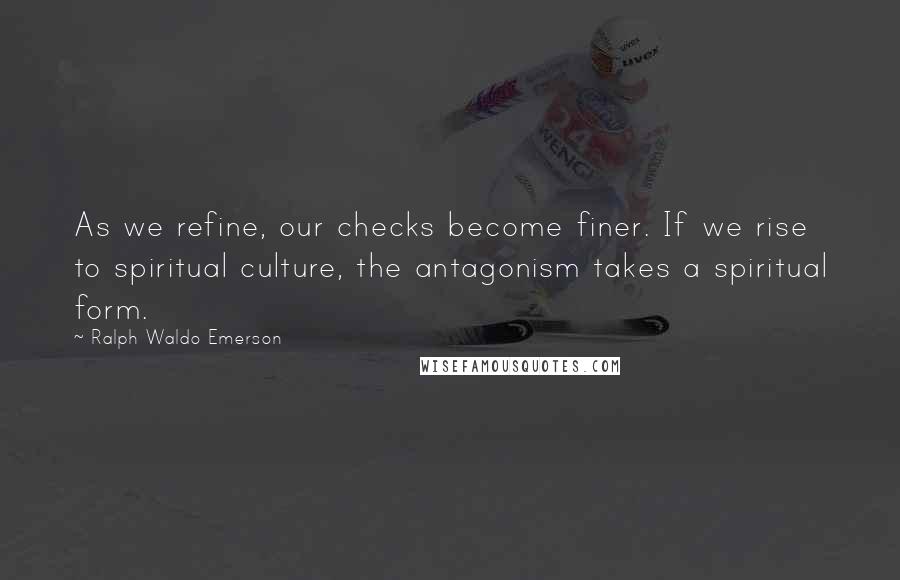 Ralph Waldo Emerson Quotes: As we refine, our checks become finer. If we rise to spiritual culture, the antagonism takes a spiritual form.