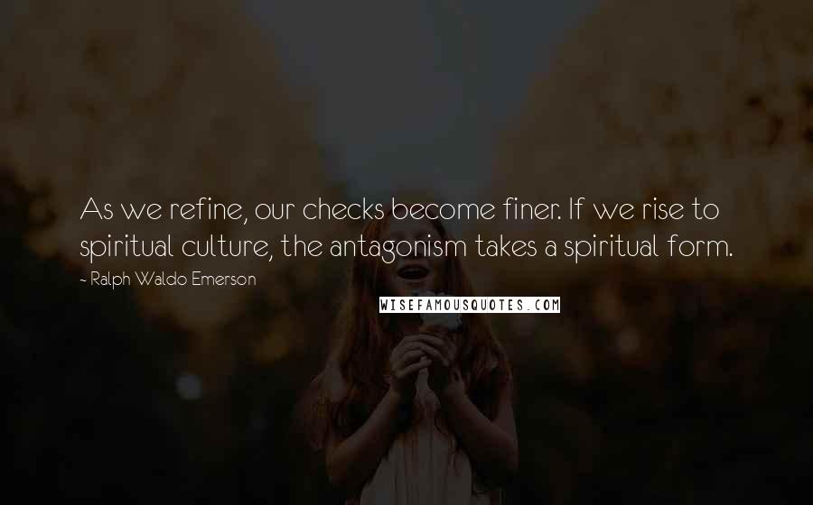 Ralph Waldo Emerson Quotes: As we refine, our checks become finer. If we rise to spiritual culture, the antagonism takes a spiritual form.