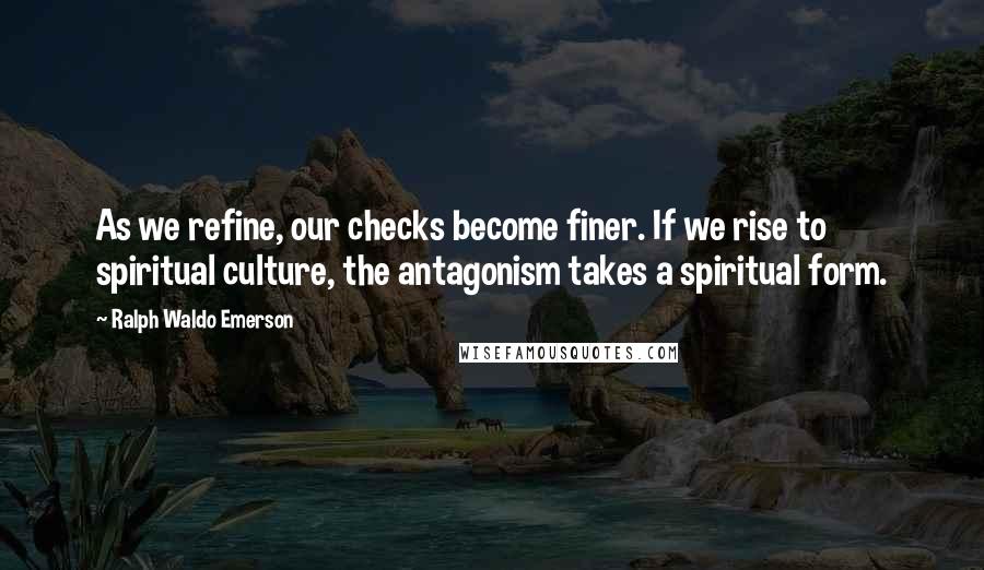 Ralph Waldo Emerson Quotes: As we refine, our checks become finer. If we rise to spiritual culture, the antagonism takes a spiritual form.