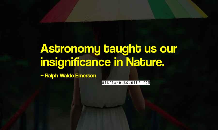 Ralph Waldo Emerson Quotes: Astronomy taught us our insignificance in Nature.