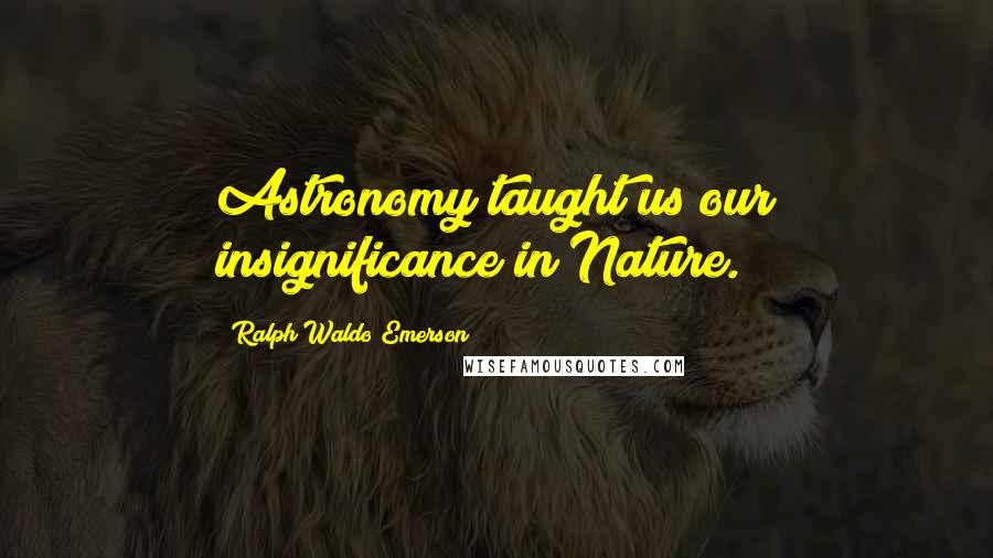 Ralph Waldo Emerson Quotes: Astronomy taught us our insignificance in Nature.