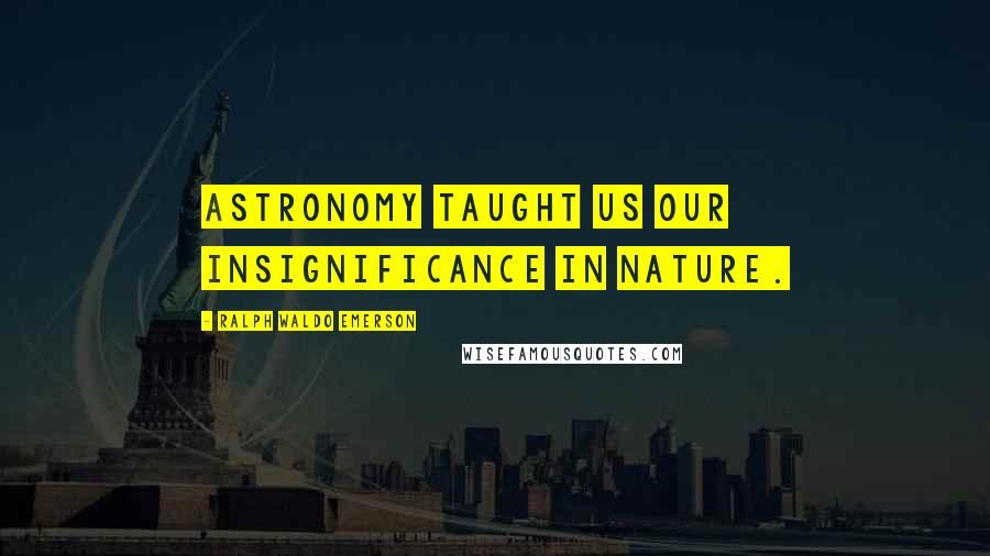 Ralph Waldo Emerson Quotes: Astronomy taught us our insignificance in Nature.