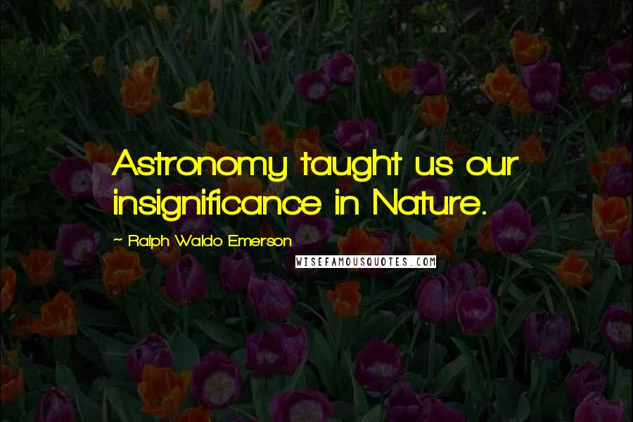 Ralph Waldo Emerson Quotes: Astronomy taught us our insignificance in Nature.
