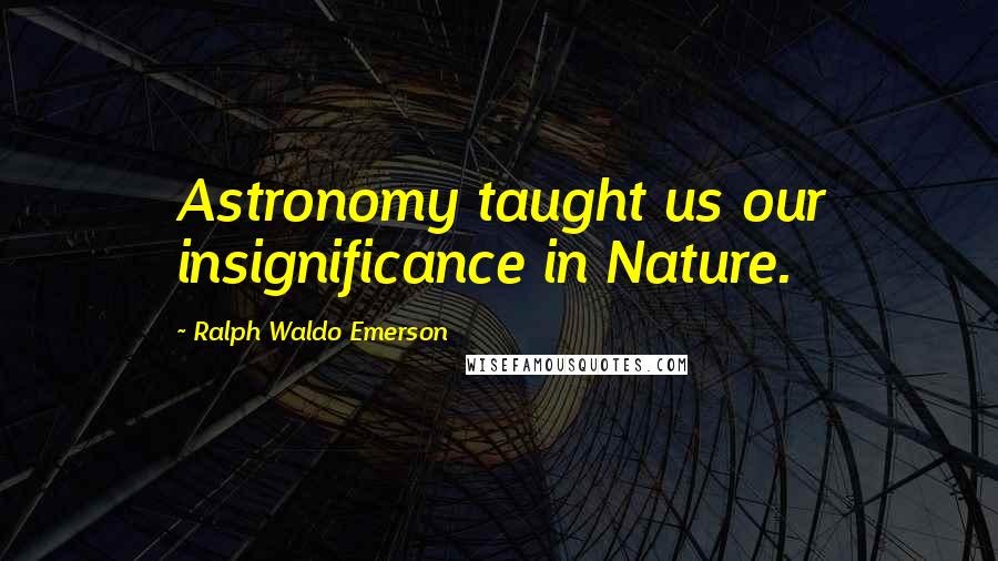 Ralph Waldo Emerson Quotes: Astronomy taught us our insignificance in Nature.