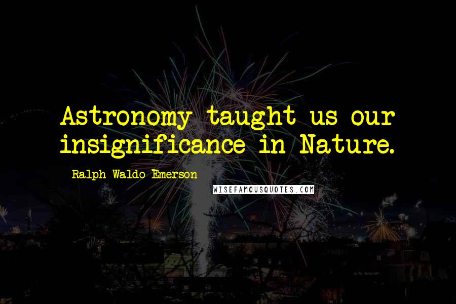 Ralph Waldo Emerson Quotes: Astronomy taught us our insignificance in Nature.