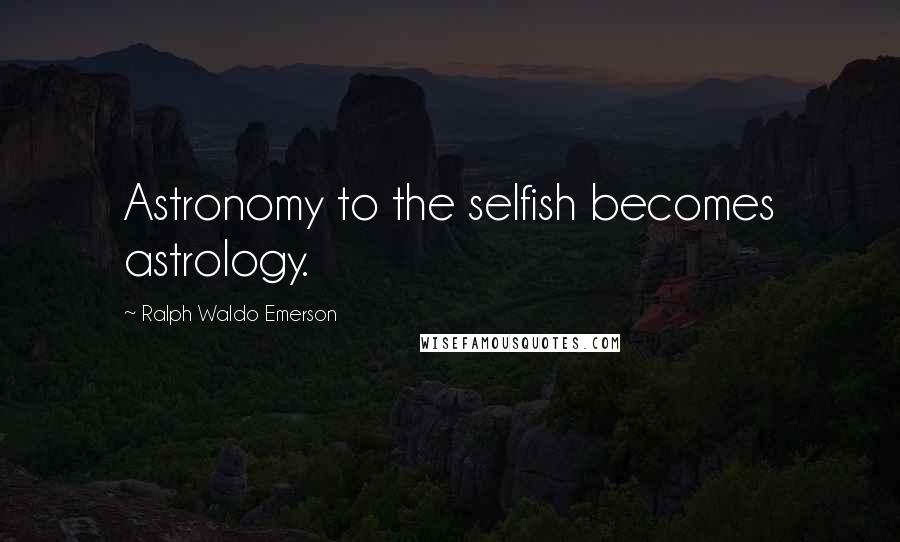 Ralph Waldo Emerson Quotes: Astronomy to the selfish becomes astrology.