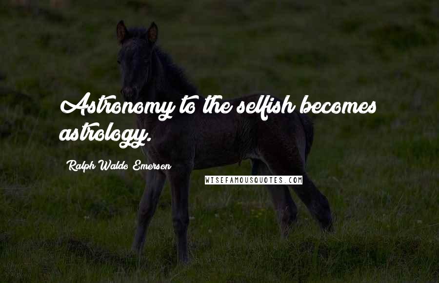 Ralph Waldo Emerson Quotes: Astronomy to the selfish becomes astrology.