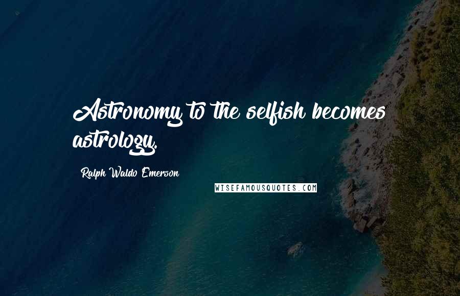 Ralph Waldo Emerson Quotes: Astronomy to the selfish becomes astrology.