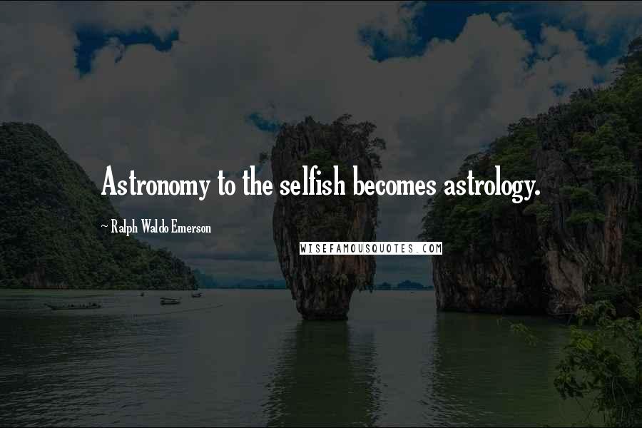 Ralph Waldo Emerson Quotes: Astronomy to the selfish becomes astrology.